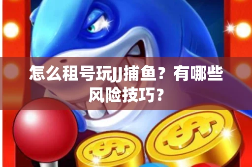 怎么租号玩JJ捕鱼？有哪些风险技巧？